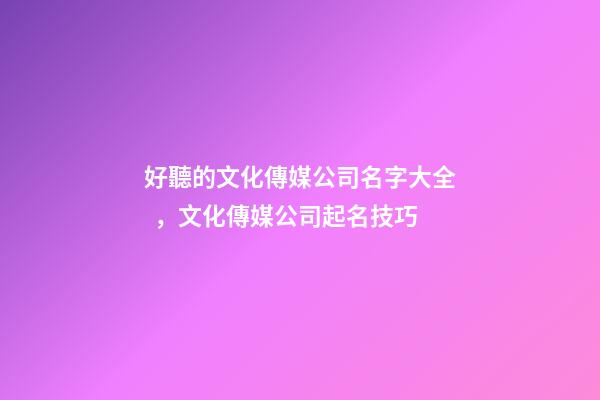 好聽的文化傳媒公司名字大全，文化傳媒公司起名技巧